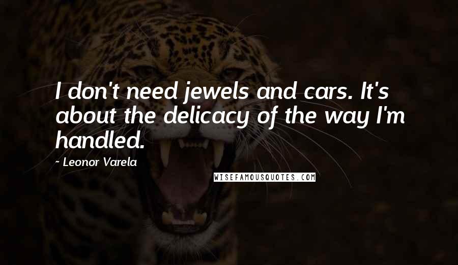 Leonor Varela Quotes: I don't need jewels and cars. It's about the delicacy of the way I'm handled.