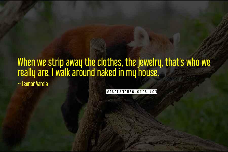 Leonor Varela Quotes: When we strip away the clothes, the jewelry, that's who we really are. I walk around naked in my house.