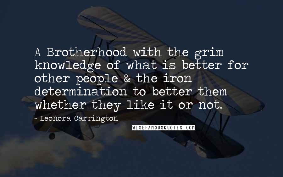 Leonora Carrington Quotes: A Brotherhood with the grim knowledge of what is better for other people & the iron determination to better them whether they like it or not.