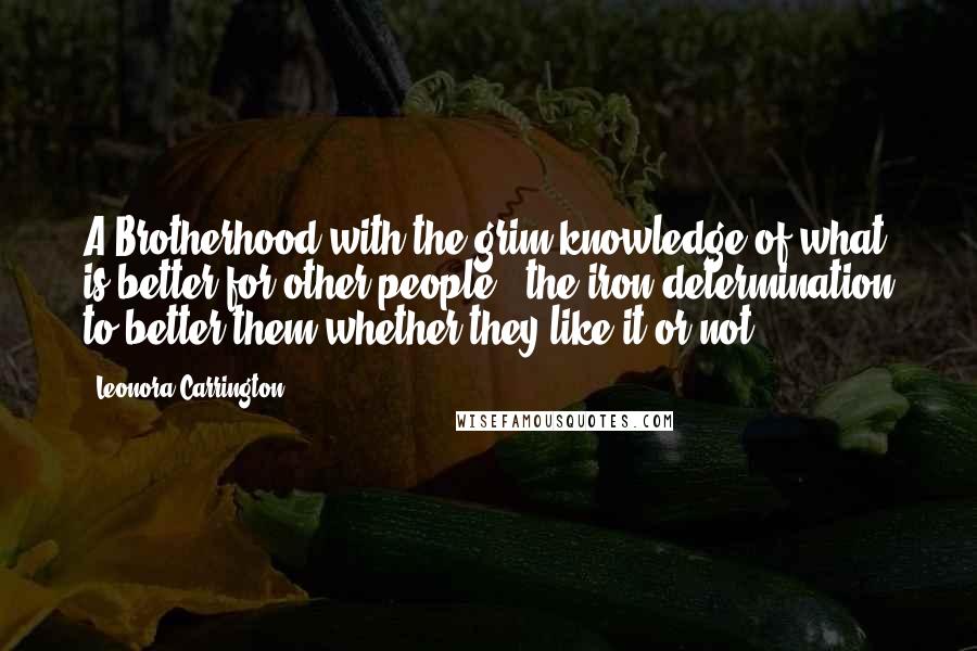 Leonora Carrington Quotes: A Brotherhood with the grim knowledge of what is better for other people & the iron determination to better them whether they like it or not.