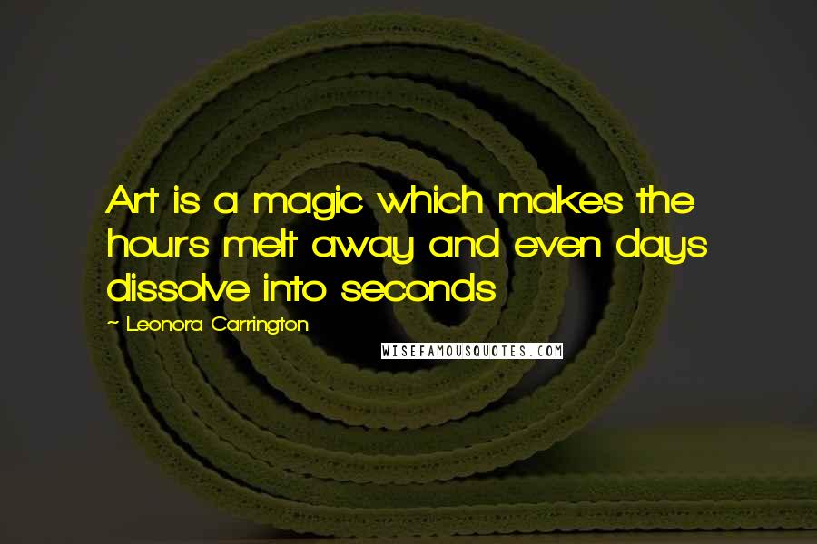 Leonora Carrington Quotes: Art is a magic which makes the hours melt away and even days dissolve into seconds