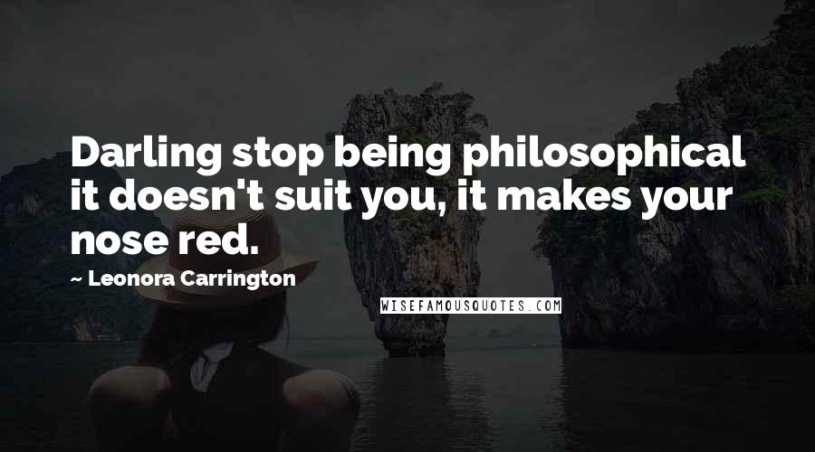 Leonora Carrington Quotes: Darling stop being philosophical it doesn't suit you, it makes your nose red.