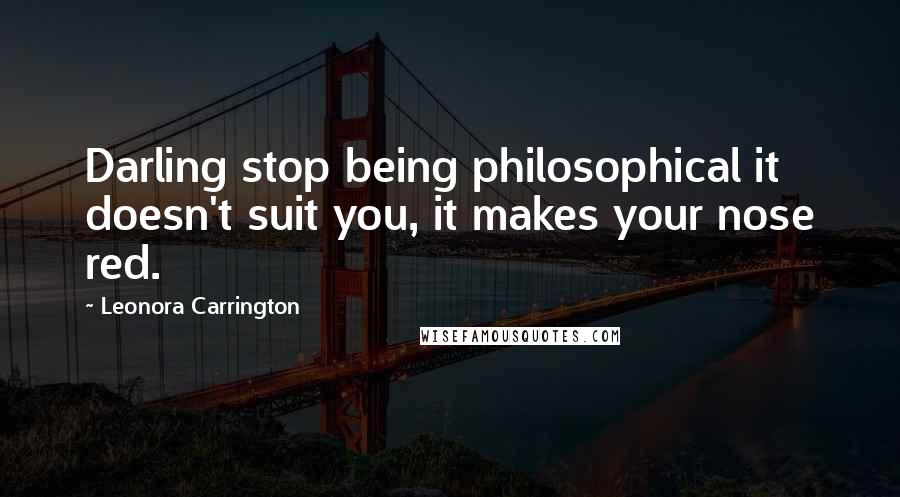 Leonora Carrington Quotes: Darling stop being philosophical it doesn't suit you, it makes your nose red.