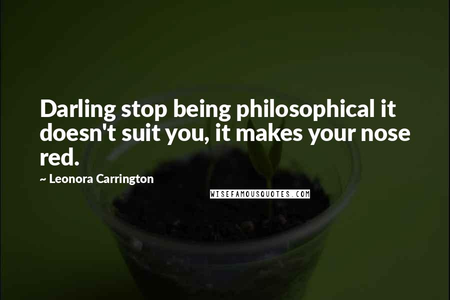Leonora Carrington Quotes: Darling stop being philosophical it doesn't suit you, it makes your nose red.