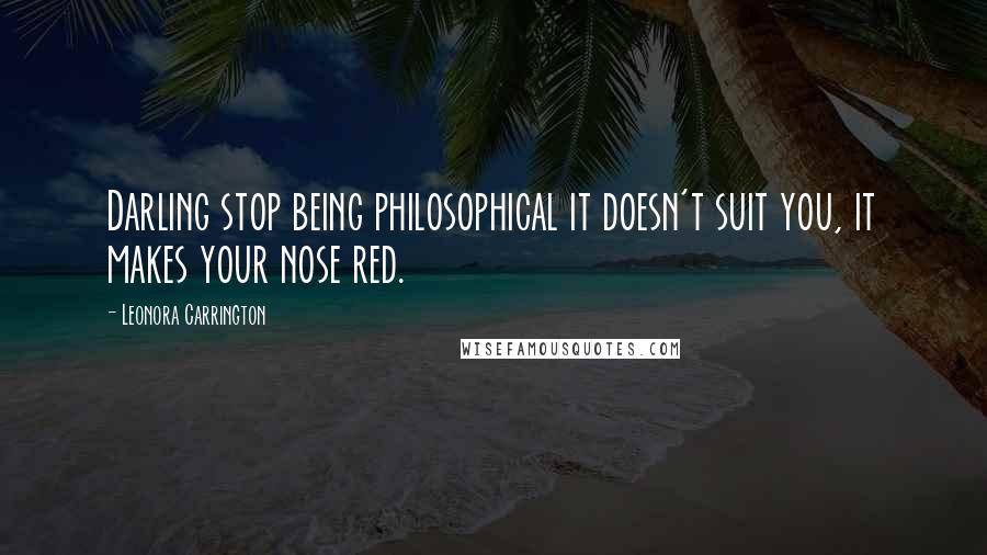 Leonora Carrington Quotes: Darling stop being philosophical it doesn't suit you, it makes your nose red.