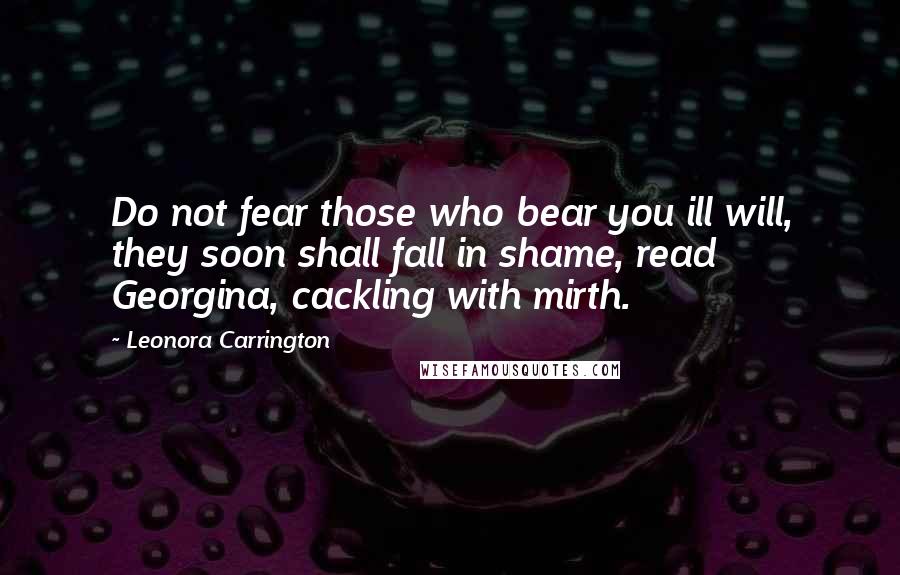 Leonora Carrington Quotes: Do not fear those who bear you ill will, they soon shall fall in shame, read Georgina, cackling with mirth.
