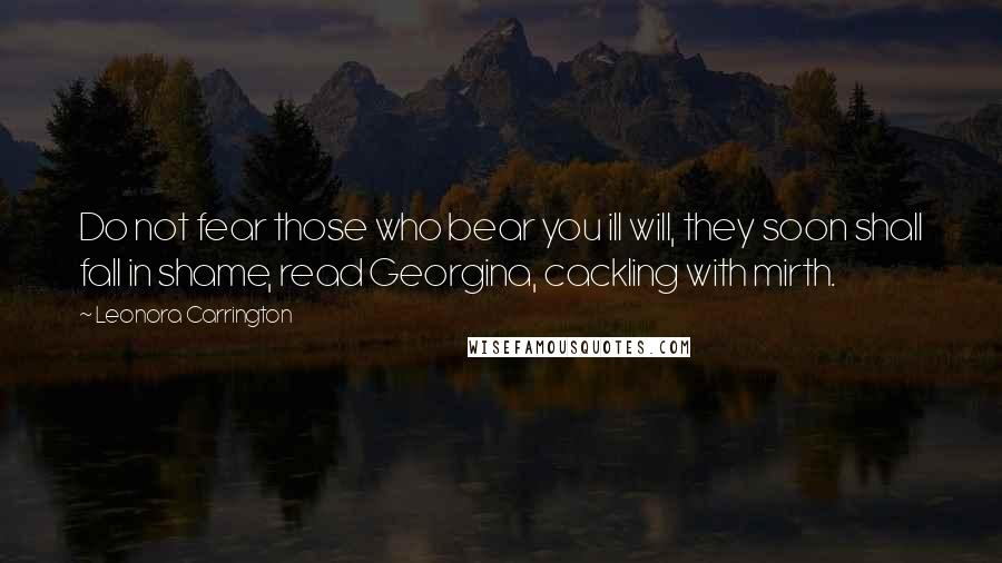 Leonora Carrington Quotes: Do not fear those who bear you ill will, they soon shall fall in shame, read Georgina, cackling with mirth.