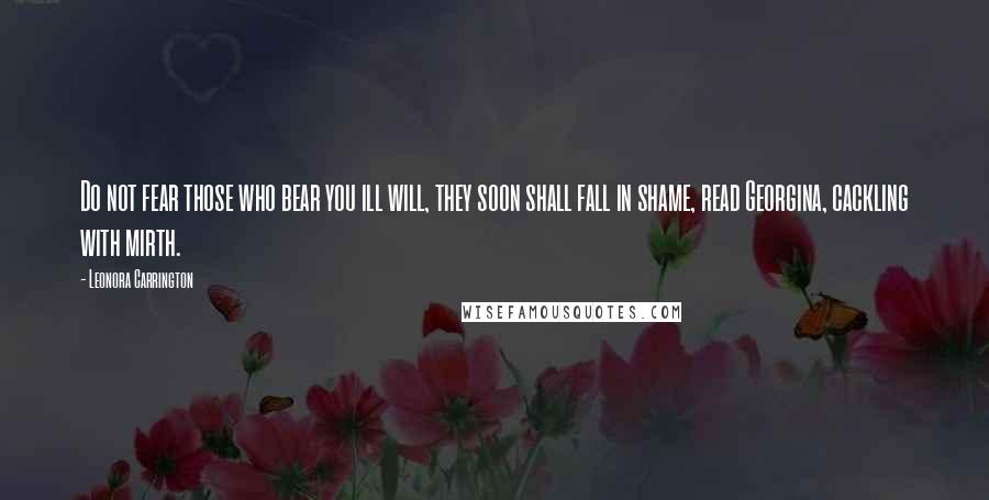 Leonora Carrington Quotes: Do not fear those who bear you ill will, they soon shall fall in shame, read Georgina, cackling with mirth.