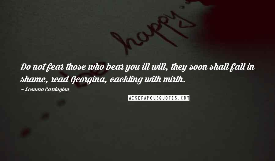 Leonora Carrington Quotes: Do not fear those who bear you ill will, they soon shall fall in shame, read Georgina, cackling with mirth.