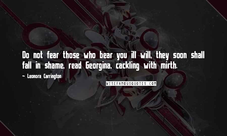 Leonora Carrington Quotes: Do not fear those who bear you ill will, they soon shall fall in shame, read Georgina, cackling with mirth.