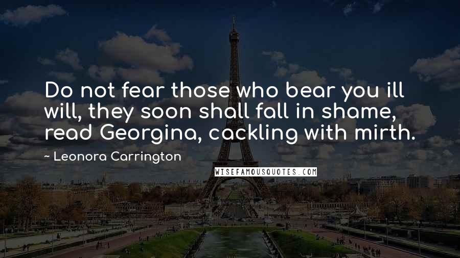 Leonora Carrington Quotes: Do not fear those who bear you ill will, they soon shall fall in shame, read Georgina, cackling with mirth.