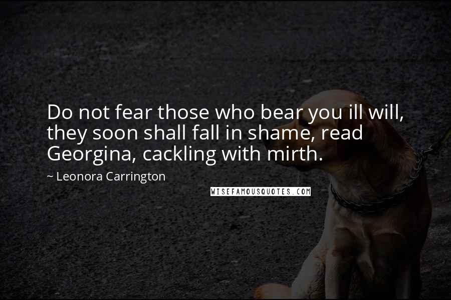 Leonora Carrington Quotes: Do not fear those who bear you ill will, they soon shall fall in shame, read Georgina, cackling with mirth.