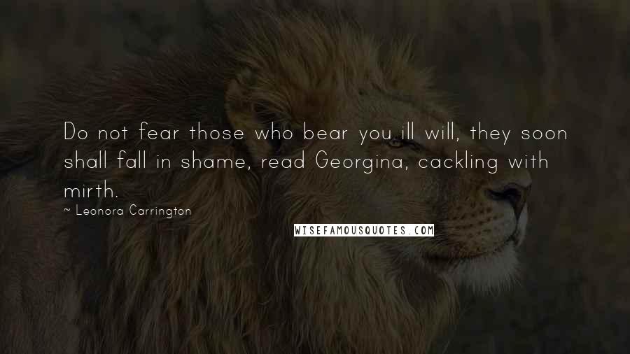 Leonora Carrington Quotes: Do not fear those who bear you ill will, they soon shall fall in shame, read Georgina, cackling with mirth.