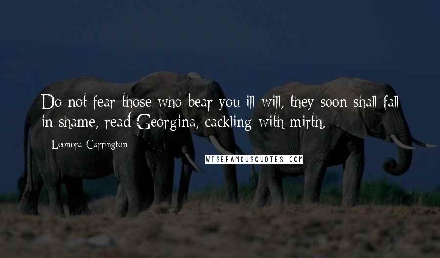 Leonora Carrington Quotes: Do not fear those who bear you ill will, they soon shall fall in shame, read Georgina, cackling with mirth.