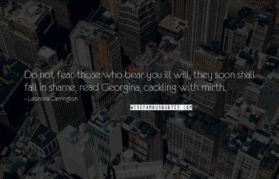 Leonora Carrington Quotes: Do not fear those who bear you ill will, they soon shall fall in shame, read Georgina, cackling with mirth.