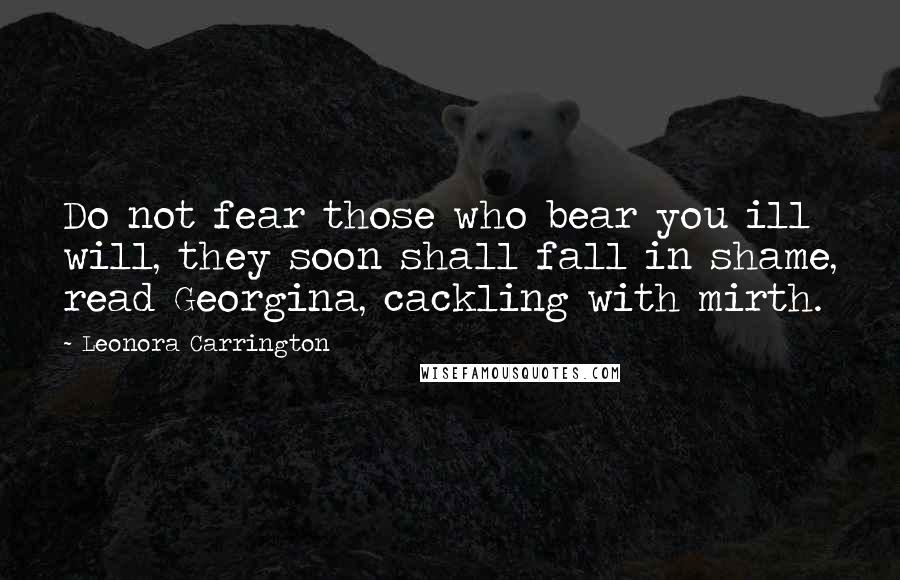 Leonora Carrington Quotes: Do not fear those who bear you ill will, they soon shall fall in shame, read Georgina, cackling with mirth.