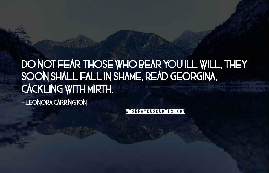 Leonora Carrington Quotes: Do not fear those who bear you ill will, they soon shall fall in shame, read Georgina, cackling with mirth.