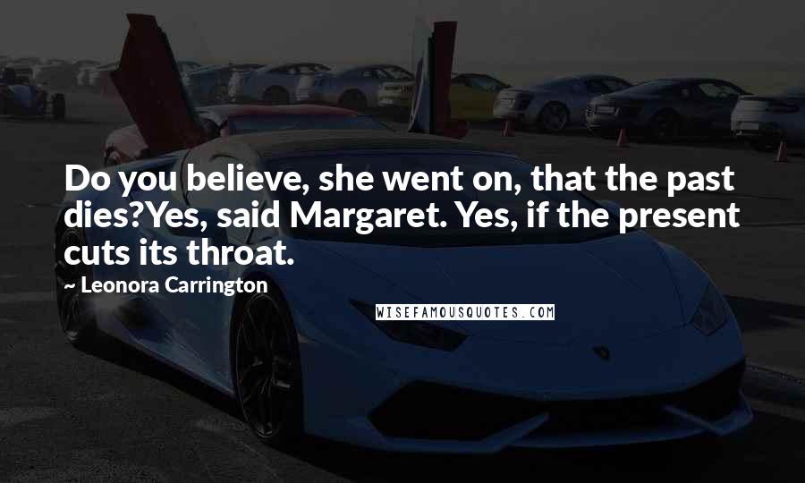 Leonora Carrington Quotes: Do you believe, she went on, that the past dies?Yes, said Margaret. Yes, if the present cuts its throat.