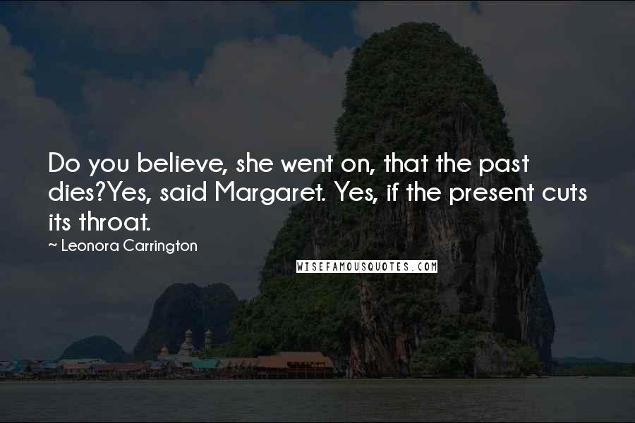 Leonora Carrington Quotes: Do you believe, she went on, that the past dies?Yes, said Margaret. Yes, if the present cuts its throat.