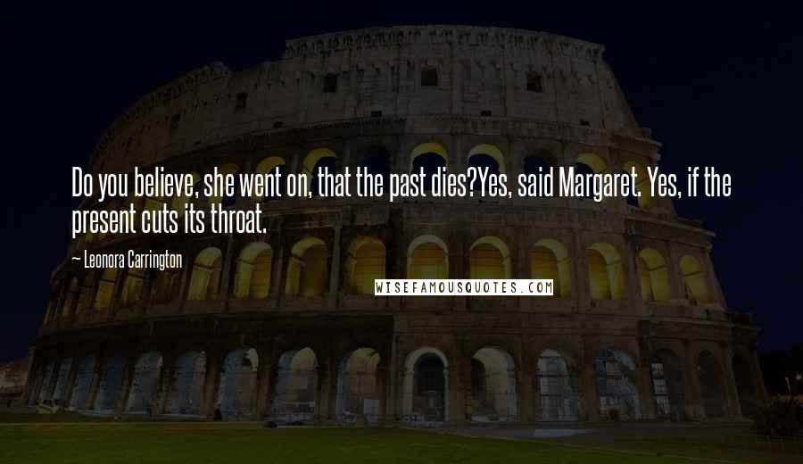 Leonora Carrington Quotes: Do you believe, she went on, that the past dies?Yes, said Margaret. Yes, if the present cuts its throat.