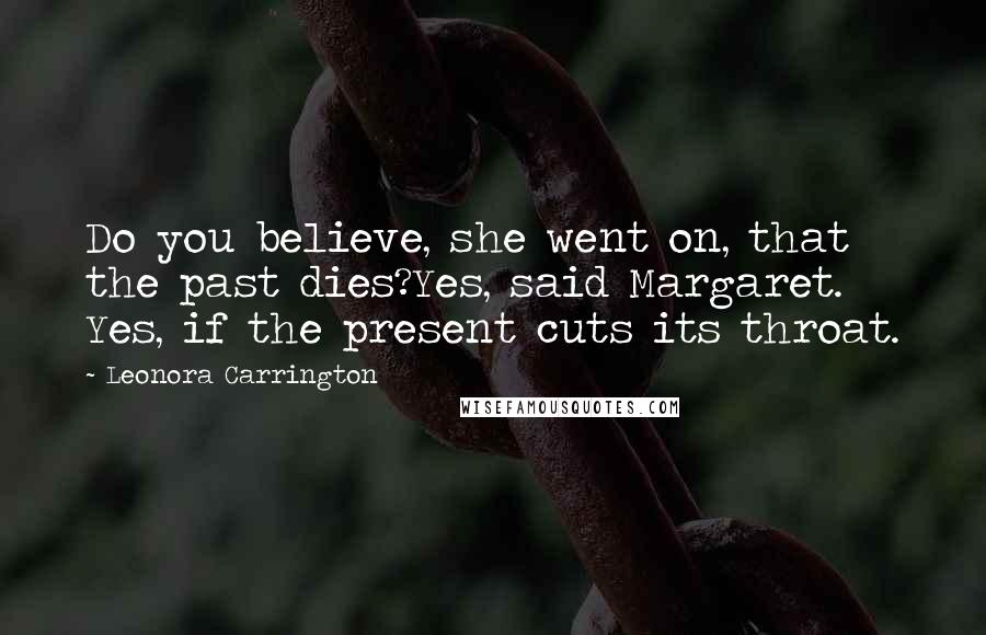 Leonora Carrington Quotes: Do you believe, she went on, that the past dies?Yes, said Margaret. Yes, if the present cuts its throat.