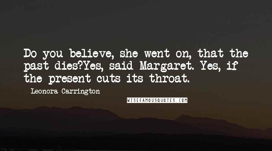 Leonora Carrington Quotes: Do you believe, she went on, that the past dies?Yes, said Margaret. Yes, if the present cuts its throat.