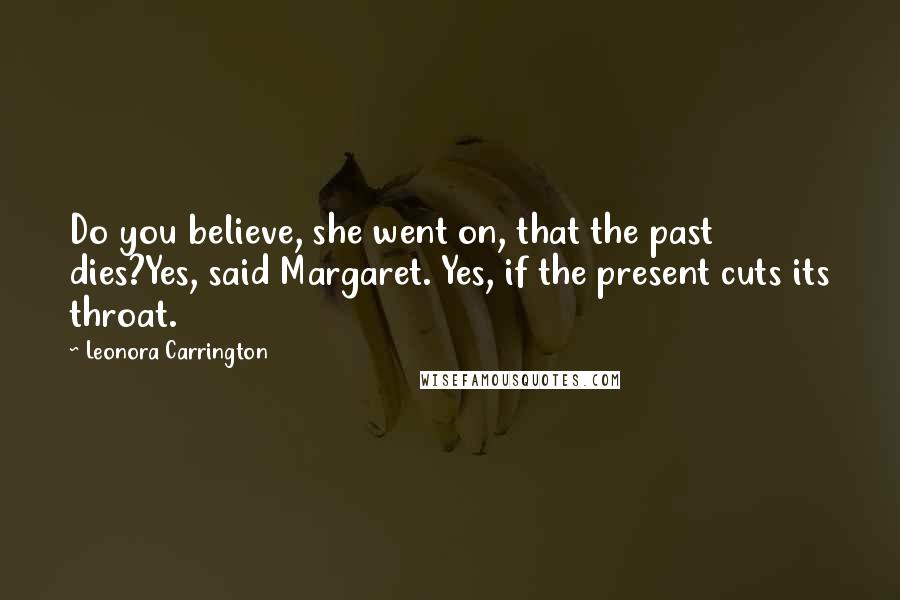 Leonora Carrington Quotes: Do you believe, she went on, that the past dies?Yes, said Margaret. Yes, if the present cuts its throat.