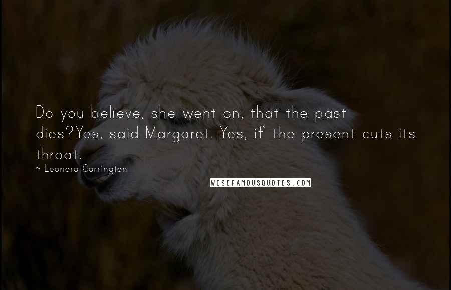 Leonora Carrington Quotes: Do you believe, she went on, that the past dies?Yes, said Margaret. Yes, if the present cuts its throat.