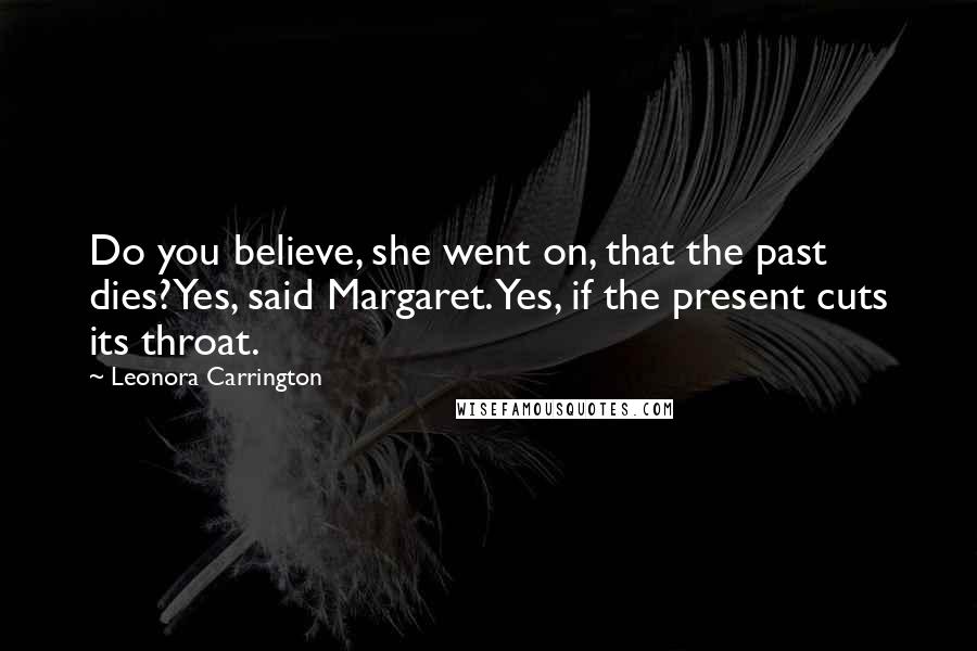 Leonora Carrington Quotes: Do you believe, she went on, that the past dies?Yes, said Margaret. Yes, if the present cuts its throat.