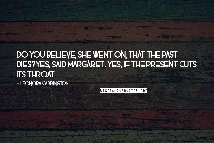 Leonora Carrington Quotes: Do you believe, she went on, that the past dies?Yes, said Margaret. Yes, if the present cuts its throat.