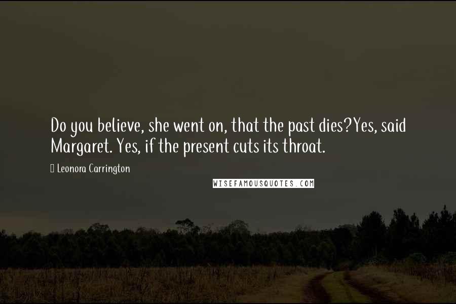 Leonora Carrington Quotes: Do you believe, she went on, that the past dies?Yes, said Margaret. Yes, if the present cuts its throat.