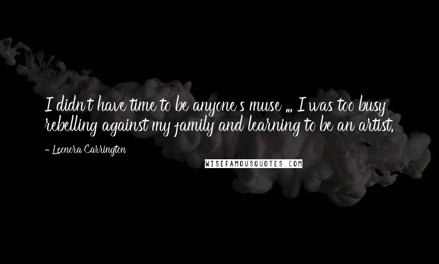 Leonora Carrington Quotes: I didn't have time to be anyone's muse ... I was too busy rebelling against my family and learning to be an artist.