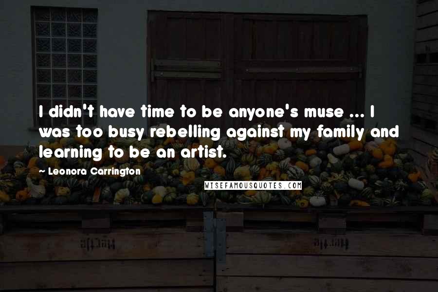 Leonora Carrington Quotes: I didn't have time to be anyone's muse ... I was too busy rebelling against my family and learning to be an artist.