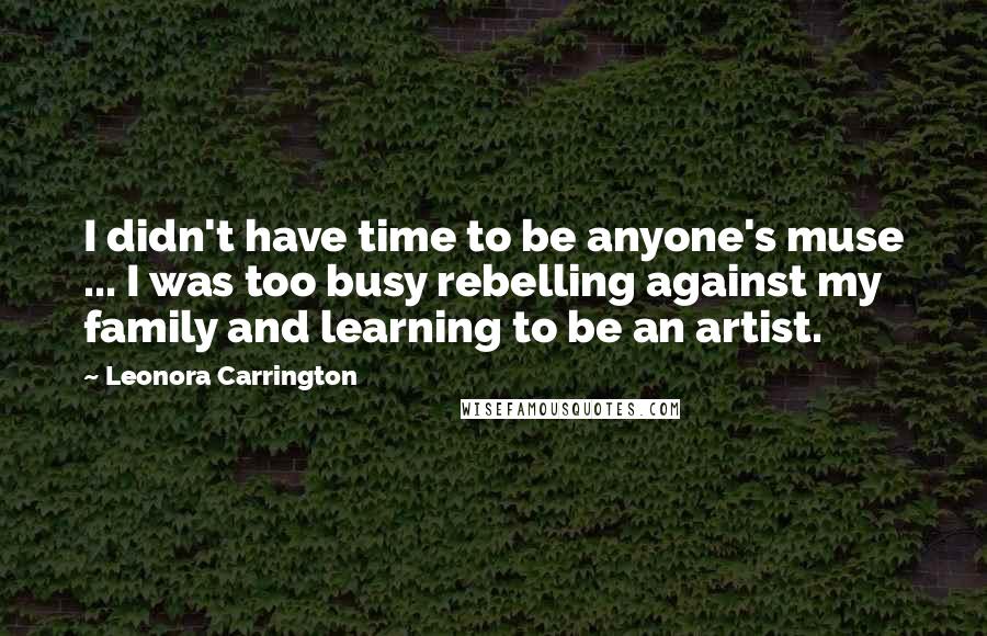 Leonora Carrington Quotes: I didn't have time to be anyone's muse ... I was too busy rebelling against my family and learning to be an artist.