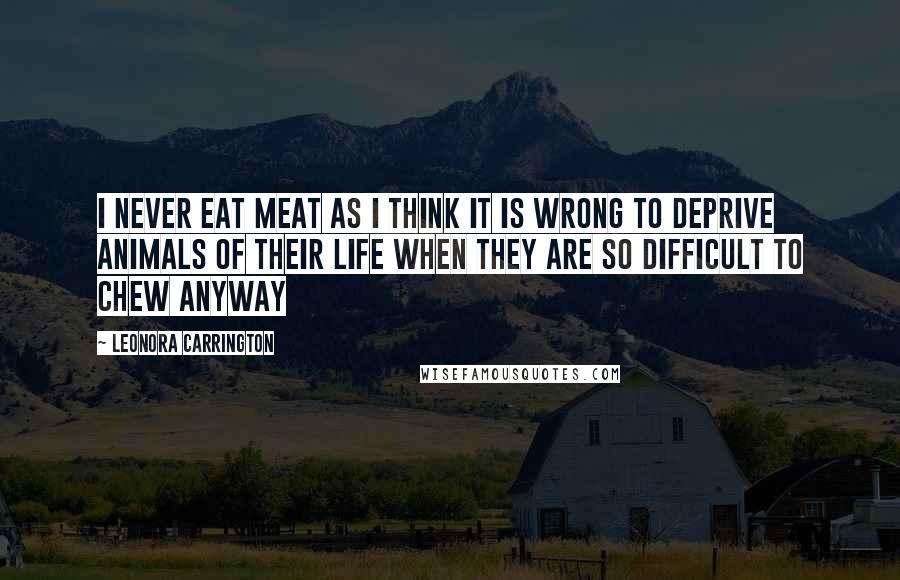 Leonora Carrington Quotes: I never eat meat as I think it is wrong to deprive animals of their life when they are so difficult to chew anyway