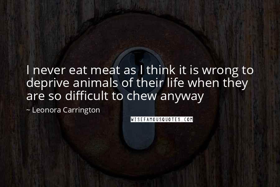Leonora Carrington Quotes: I never eat meat as I think it is wrong to deprive animals of their life when they are so difficult to chew anyway