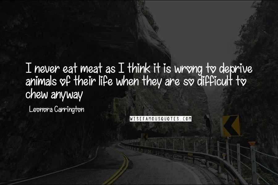 Leonora Carrington Quotes: I never eat meat as I think it is wrong to deprive animals of their life when they are so difficult to chew anyway