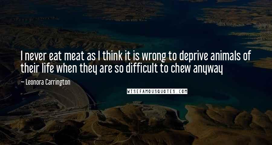 Leonora Carrington Quotes: I never eat meat as I think it is wrong to deprive animals of their life when they are so difficult to chew anyway