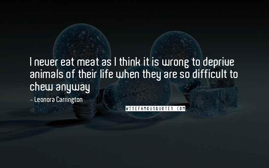 Leonora Carrington Quotes: I never eat meat as I think it is wrong to deprive animals of their life when they are so difficult to chew anyway