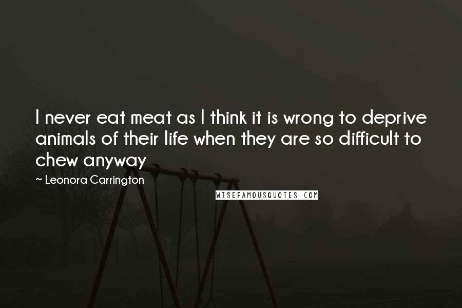 Leonora Carrington Quotes: I never eat meat as I think it is wrong to deprive animals of their life when they are so difficult to chew anyway