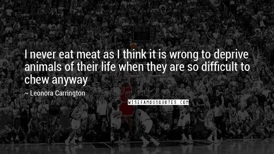 Leonora Carrington Quotes: I never eat meat as I think it is wrong to deprive animals of their life when they are so difficult to chew anyway