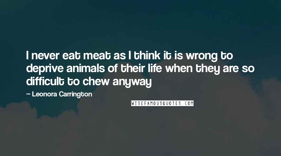 Leonora Carrington Quotes: I never eat meat as I think it is wrong to deprive animals of their life when they are so difficult to chew anyway