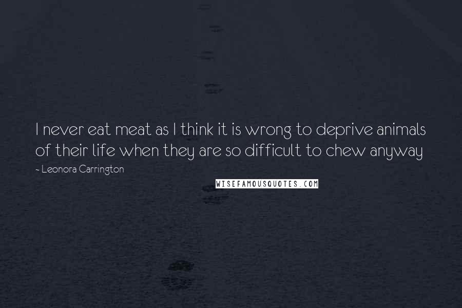 Leonora Carrington Quotes: I never eat meat as I think it is wrong to deprive animals of their life when they are so difficult to chew anyway