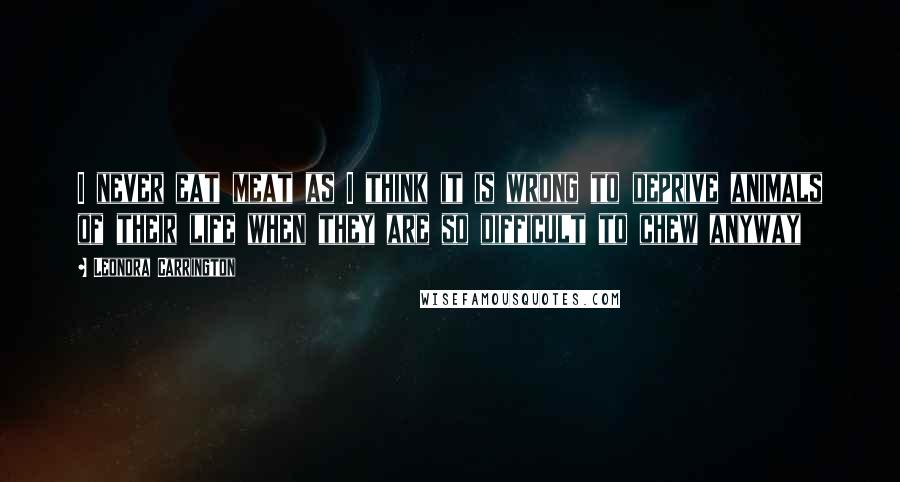 Leonora Carrington Quotes: I never eat meat as I think it is wrong to deprive animals of their life when they are so difficult to chew anyway