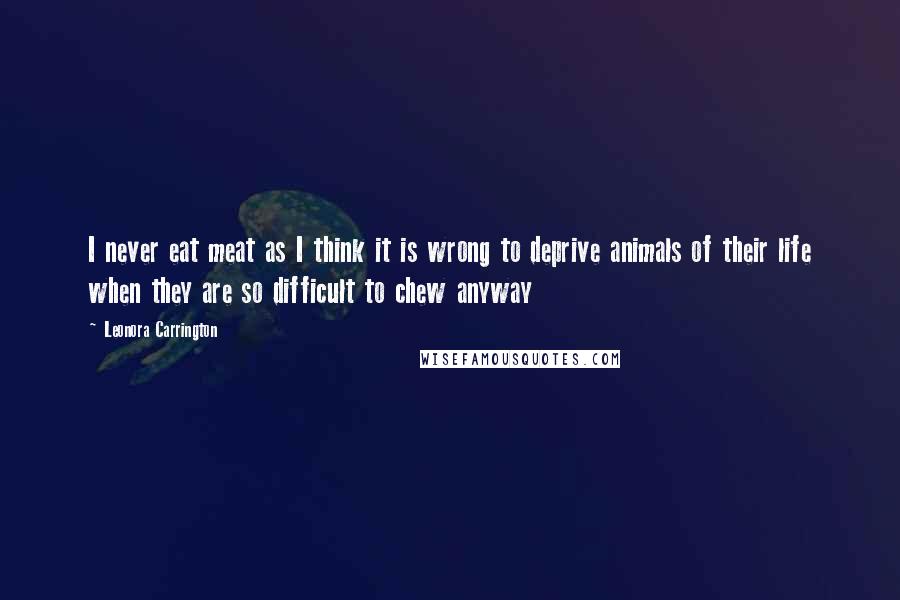 Leonora Carrington Quotes: I never eat meat as I think it is wrong to deprive animals of their life when they are so difficult to chew anyway