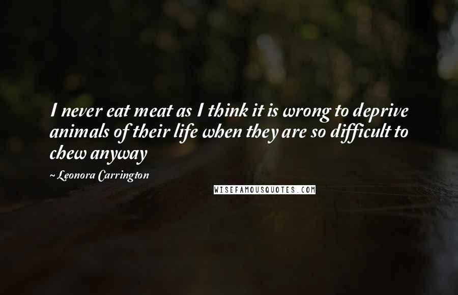 Leonora Carrington Quotes: I never eat meat as I think it is wrong to deprive animals of their life when they are so difficult to chew anyway