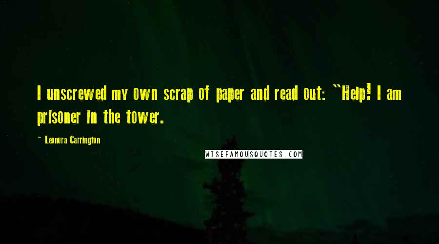 Leonora Carrington Quotes: I unscrewed my own scrap of paper and read out: "Help! I am prisoner in the tower.