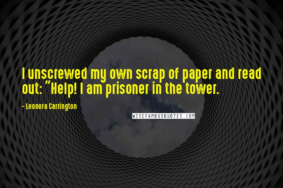 Leonora Carrington Quotes: I unscrewed my own scrap of paper and read out: "Help! I am prisoner in the tower.