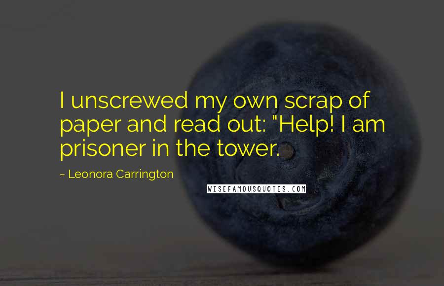 Leonora Carrington Quotes: I unscrewed my own scrap of paper and read out: "Help! I am prisoner in the tower.