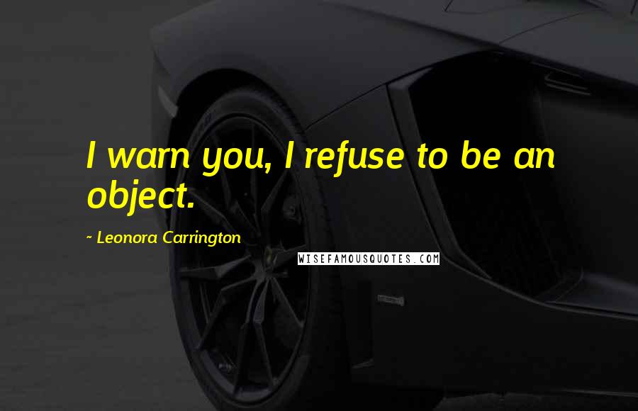 Leonora Carrington Quotes: I warn you, I refuse to be an object.